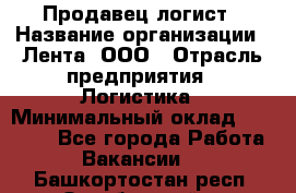 Продавец-логист › Название организации ­ Лента, ООО › Отрасль предприятия ­ Логистика › Минимальный оклад ­ 18 000 - Все города Работа » Вакансии   . Башкортостан респ.,Октябрьский г.